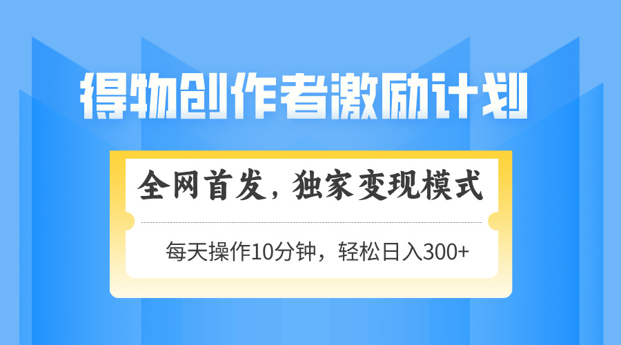 得物创作者激励，独家变现模式，轻松上手，日入3张+ 可矩阵、可放大四海领钱-网创-知识付费-网创项目资源站-副业项目-创业项目-搞钱项目四海领钱