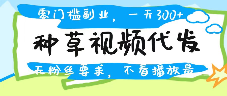 种草视频代发，无门槛日入300+，无粉丝要求，不看播放量四海领钱-网创-知识付费-网创项目资源站-副业项目-创业项目-搞钱项目四海领钱