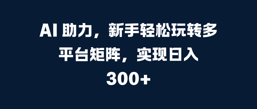 AI 助力，新手轻松玩转多平台矩阵，实现日入 300+四海领钱-网创-知识付费-网创项目资源站-副业项目-创业项目-搞钱项目四海领钱