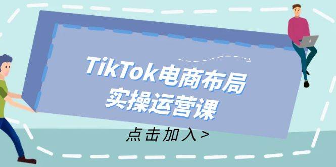 （12156期）TikTok电商布局实操运营课：从新手到精通，成为TikTok带货运营高手四海领钱-网创-知识付费-网创项目资源站-副业项目-创业项目-搞钱项目四海领钱