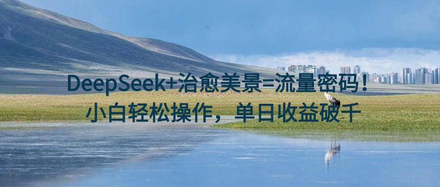 DeepSeek+治愈美景=流量密码！小白轻松操作，单日收益破千四海领钱-网创-知识付费-网创项目资源站-副业项目-创业项目-搞钱项目四海领钱