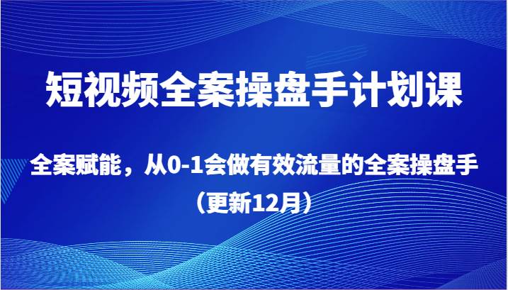 短视频全案操盘手计划课，全案赋能，从0-1会做有效流量的全案操盘手（更新12月）四海领钱-网创-知识付费-网创项目资源站-副业项目-创业项目-搞钱项目四海领钱