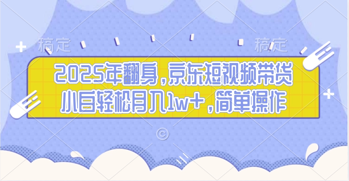 2025年翻身，京东短视频带货，小白轻松月入1w+，简单操作的项目四海领钱-网创-知识付费-网创项目资源站-副业项目-创业项目-搞钱项目四海领钱