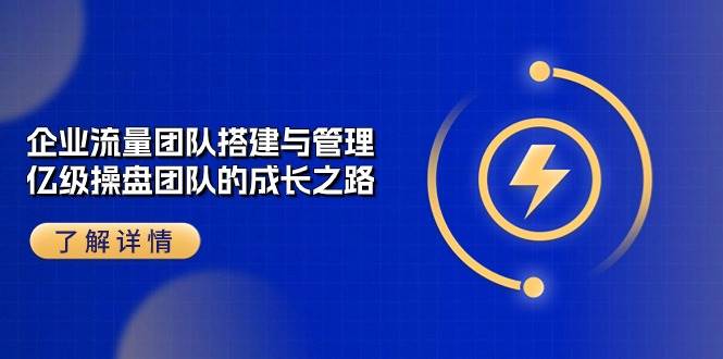 企业流量团队搭建与管理，亿级操盘团队的成长之路（28节课）四海领钱-网创-知识付费-网创项目资源站-副业项目-创业项目-搞钱项目四海领钱