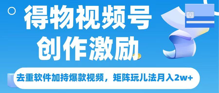 得物视频号创作者激励，去重软件加持爆款视频，矩阵玩儿法月入 2w➕四海领钱-网创-知识付费-网创项目资源站-副业项目-创业项目-搞钱项目四海领钱