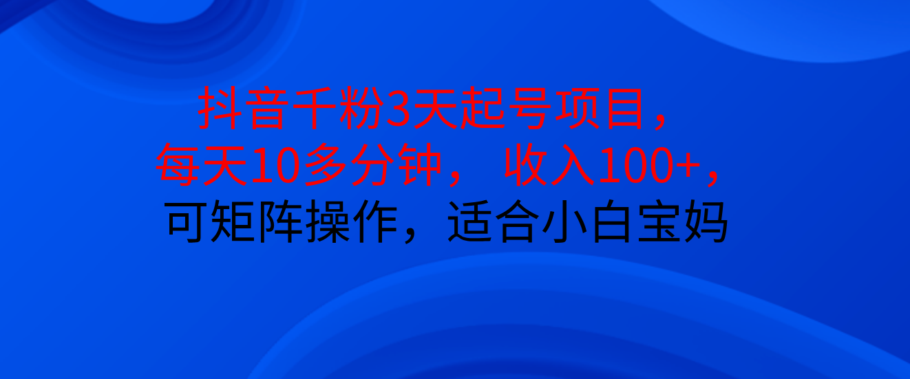 抖音千粉3天起号项目， 每天10多分钟， 收入100+，可矩阵操作，适合小白宝妈四海领钱-网创-知识付费-网创项目资源站-副业项目-创业项目-搞钱项目四海领钱