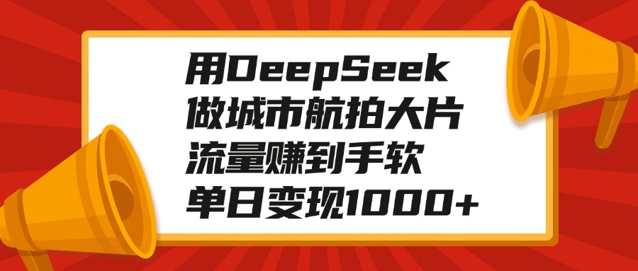 用DeepSeek做城市航拍大片，流量赚到手软，单日变现1000+四海领钱-网创-知识付费-网创项目资源站-副业项目-创业项目-搞钱项目四海领钱