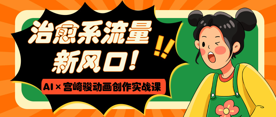 治愈系流量新风口！AI×宫崎骏动画创作实战课四海领钱-网创-知识付费-网创项目资源站-副业项目-创业项目-搞钱项目四海领钱