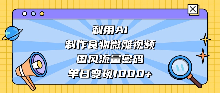 利用Ai制作食物微雕视频，国风流量密码，单日变现1000+四海领钱-网创-知识付费-网创项目资源站-副业项目-创业项目-搞钱项目四海领钱